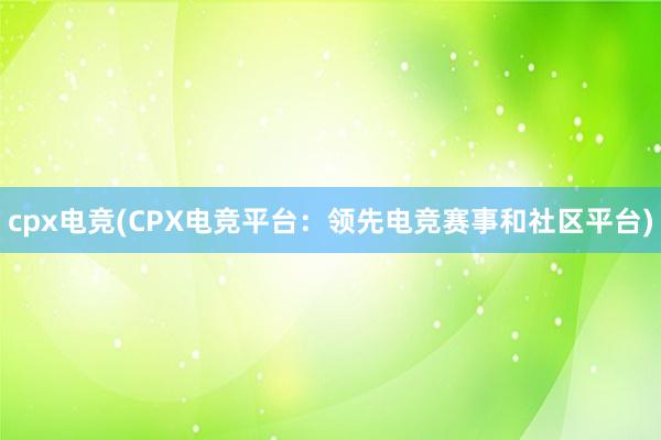 cpx电竞(CPX电竞平台：领先电竞赛事和社区平台)