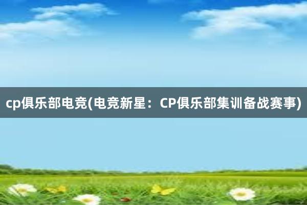 cp俱乐部电竞(电竞新星：CP俱乐部集训备战赛事)