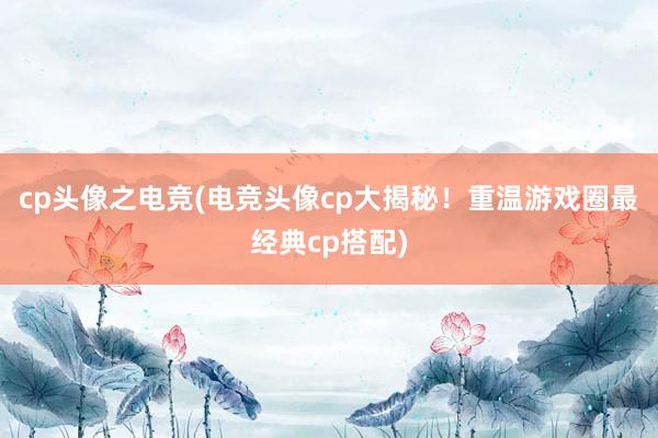 cp头像之电竞(电竞头像cp大揭秘！重温游戏圈最经典cp搭配)