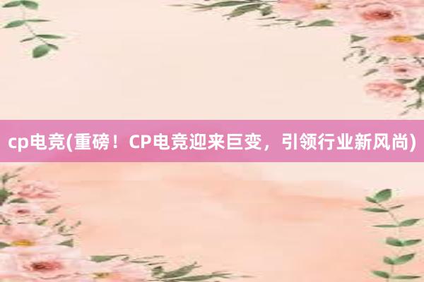 cp电竞(重磅！CP电竞迎来巨变，引领行业新风尚)