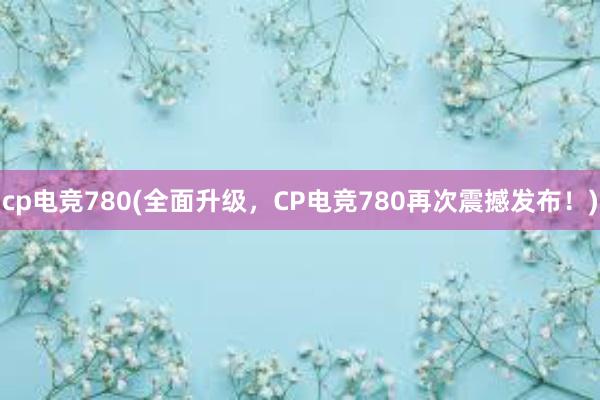 cp电竞780(全面升级，CP电竞780再次震撼发布！)