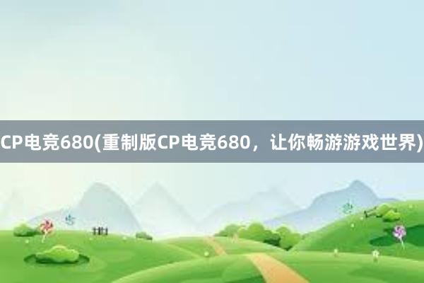 CP电竞680(重制版CP电竞680，让你畅游游戏世界)