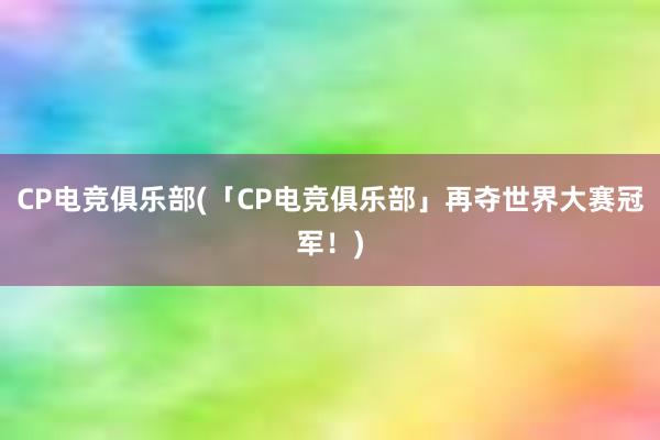 CP电竞俱乐部(「CP电竞俱乐部」再夺世界大赛冠军！)