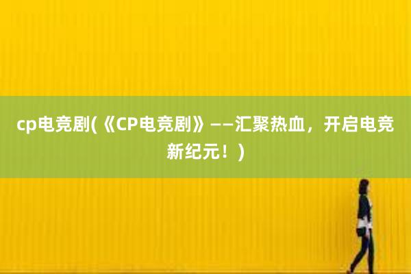 cp电竞剧(《CP电竞剧》——汇聚热血，开启电竞新纪元！)