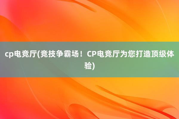 cp电竞厅(竞技争霸场！CP电竞厅为您打造顶级体验)