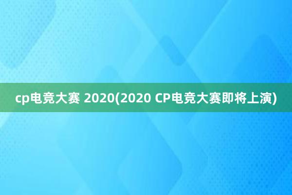 cp电竞大赛 2020(2020 CP电竞大赛即将上演)