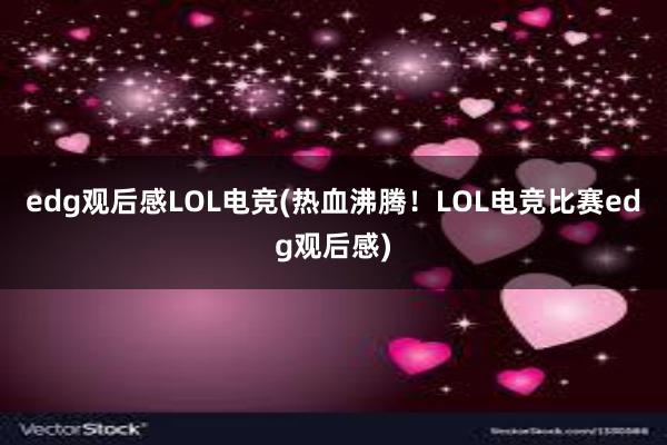 edg观后感LOL电竞(热血沸腾！LOL电竞比赛edg观后感)