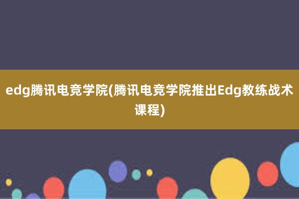 edg腾讯电竞学院(腾讯电竞学院推出Edg教练战术课程)