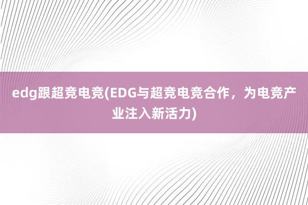 edg跟超竞电竞(EDG与超竞电竞合作，为电竞产业注入新活力)