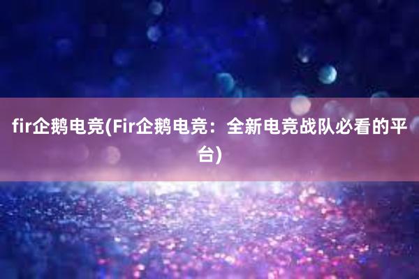 fir企鹅电竞(Fir企鹅电竞：全新电竞战队必看的平台)