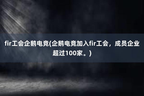 fir工会企鹅电竞(企鹅电竞加入fir工会，成员企业超过100家。)