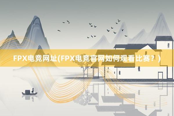 FPX电竞网址(FPX电竞官网如何观看比赛？)