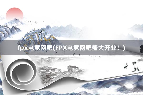 fpx电竞网吧(FPX电竞网吧盛大开业！)