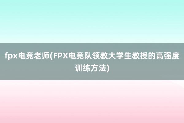 fpx电竞老师(FPX电竞队领教大学生教授的高强度训练方法)