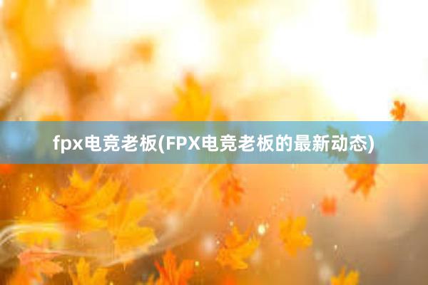 fpx电竞老板(FPX电竞老板的最新动态)