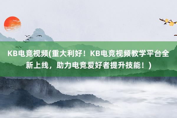 KB电竞视频(重大利好！KB电竞视频教学平台全新上线，助力电竞爱好者提升技能！)