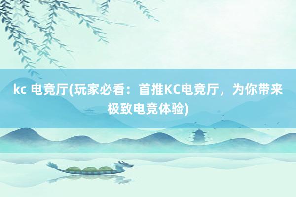 kc 电竞厅(玩家必看：首推KC电竞厅，为你带来极致电竞体验)