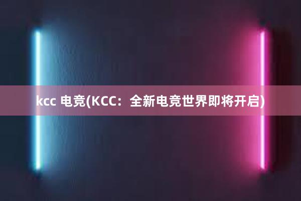 kcc 电竞(KCC：全新电竞世界即将开启)