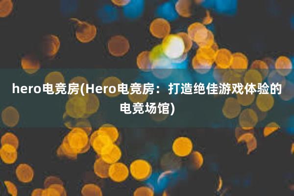 hero电竞房(Hero电竞房：打造绝佳游戏体验的电竞场馆)