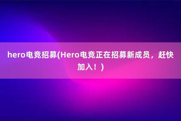 hero电竞招募(Hero电竞正在招募新成员，赶快加入！)