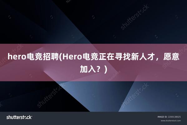 hero电竞招聘(Hero电竞正在寻找新人才，愿意加入？)