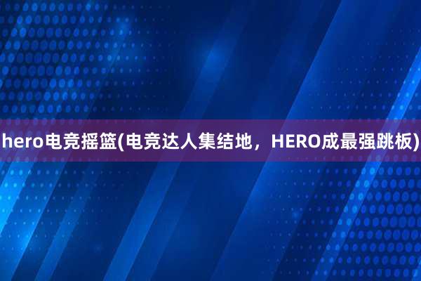 hero电竞摇篮(电竞达人集结地，HERO成最强跳板)