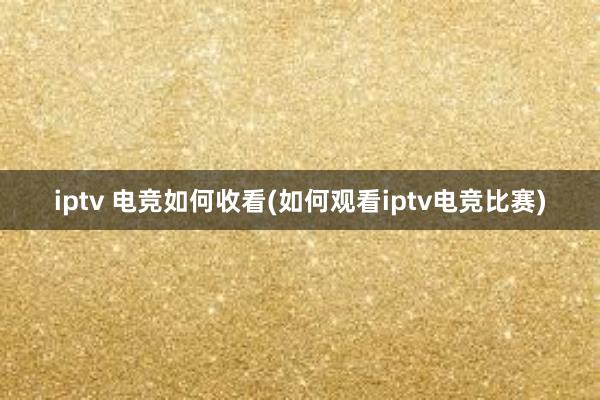 iptv 电竞如何收看(如何观看iptv电竞比赛)