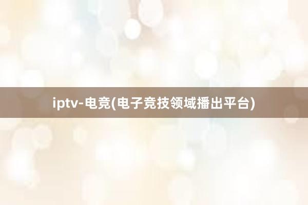 iptv-电竞(电子竞技领域播出平台)