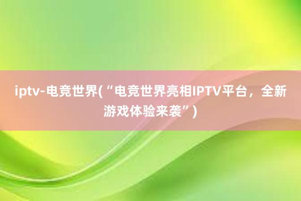 iptv-电竞世界(“电竞世界亮相IPTV平台，全新游戏体验来袭”)