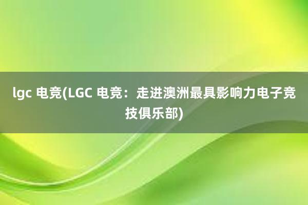 lgc 电竞(LGC 电竞：走进澳洲最具影响力电子竞技俱乐部)