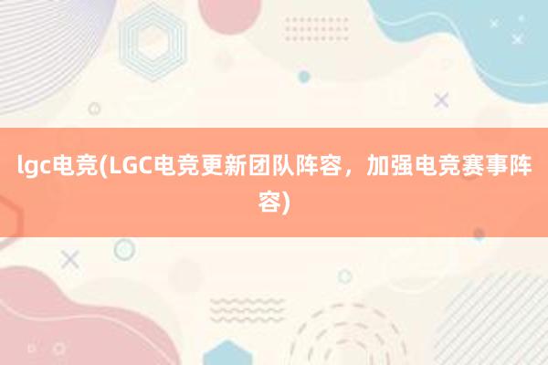 lgc电竞(LGC电竞更新团队阵容，加强电竞赛事阵容)