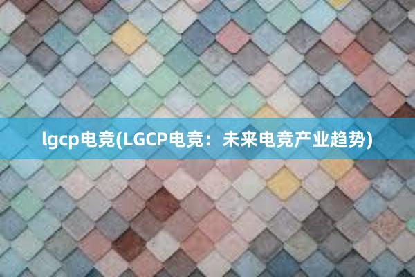 lgcp电竞(LGCP电竞：未来电竞产业趋势)