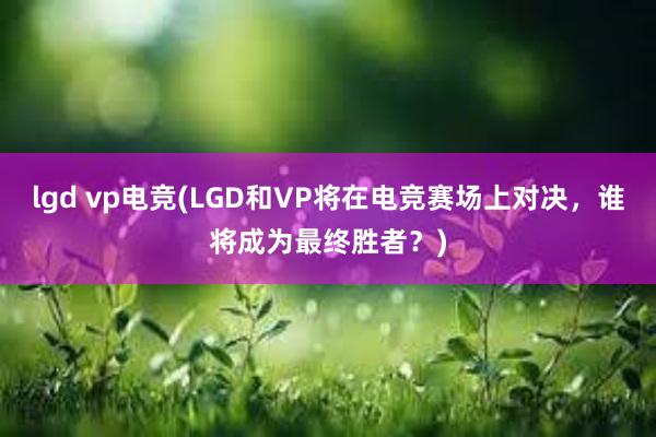 lgd vp电竞(LGD和VP将在电竞赛场上对决，谁将成为最终胜者？)