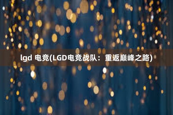 lgd 电竞(LGD电竞战队：重返巅峰之路)