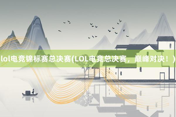 lol电竞锦标赛总决赛(LOL电竞总决赛，巅峰对决！)