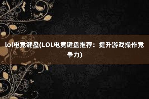 lol电竞键盘(LOL电竞键盘推荐：提升游戏操作竞争力)