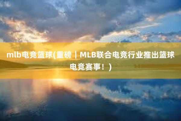 mlb电竞篮球(重磅｜MLB联合电竞行业推出篮球电竞赛事！)