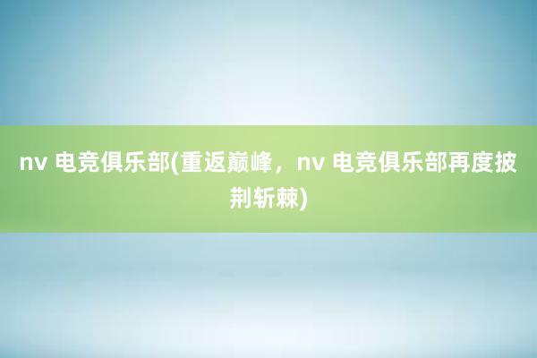 nv 电竞俱乐部(重返巅峰，nv 电竞俱乐部再度披荆斩棘)