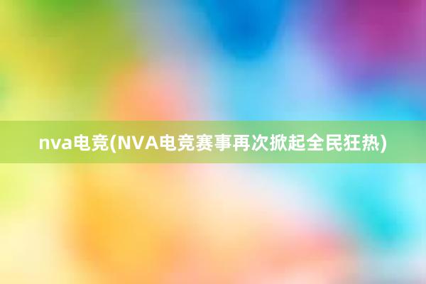 nva电竞(NVA电竞赛事再次掀起全民狂热)