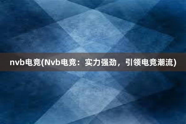 nvb电竞(Nvb电竞：实力强劲，引领电竞潮流)