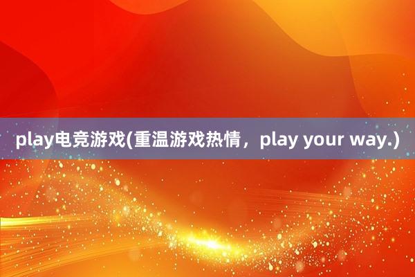 play电竞游戏(重温游戏热情，play your way.)