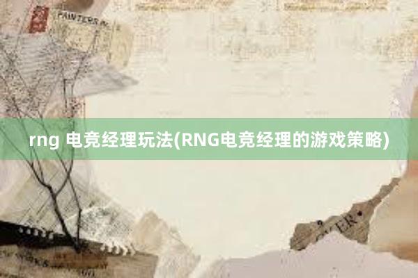 rng 电竞经理玩法(RNG电竞经理的游戏策略)