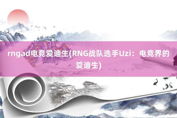 rngad电竞爱迪生(RNG战队选手Uzi：电竞界的爱迪生)