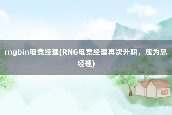 rngbin电竞经理(RNG电竞经理再次升职，成为总经理)