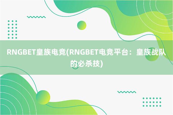 RNGBET皇族电竞(RNGBET电竞平台：皇族战队的必杀技)