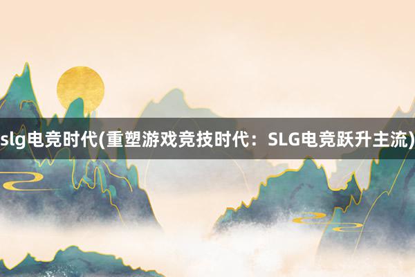 slg电竞时代(重塑游戏竞技时代：SLG电竞跃升主流)