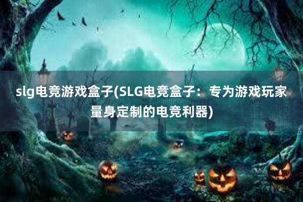 slg电竞游戏盒子(SLG电竞盒子：专为游戏玩家量身定制的电竞利器)