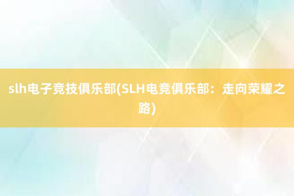 slh电子竞技俱乐部(SLH电竞俱乐部：走向荣耀之路)