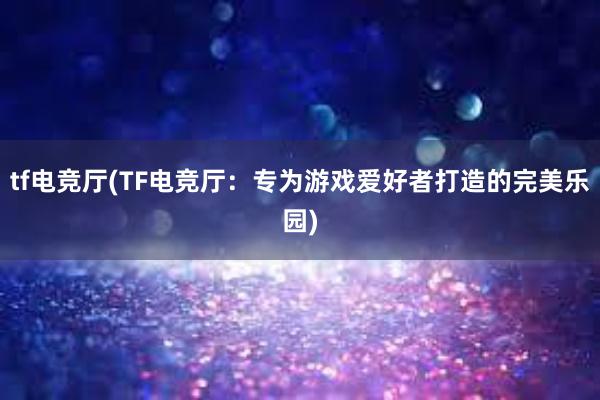 tf电竞厅(TF电竞厅：专为游戏爱好者打造的完美乐园)