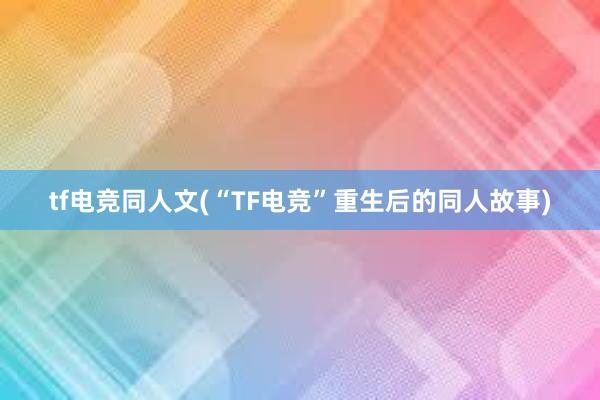 tf电竞同人文(“TF电竞”重生后的同人故事)